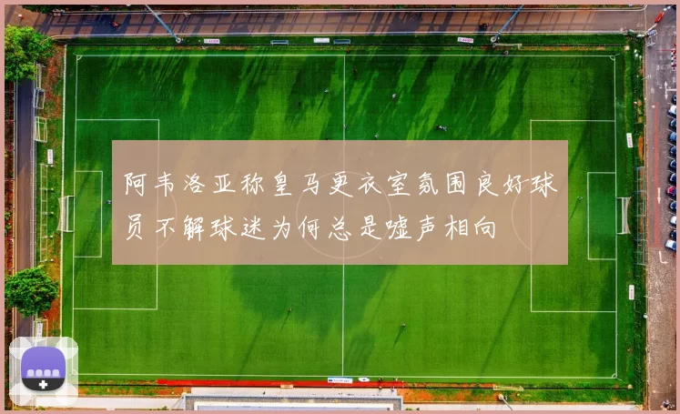 阿韦洛亚称皇马更衣室氛围良好球员不解球迷为何总是嘘声相向