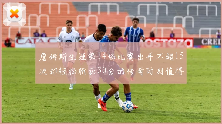 詹姆斯生涯第14场比赛出手不超15次却轻松斩获30分的传奇时刻值得铭记