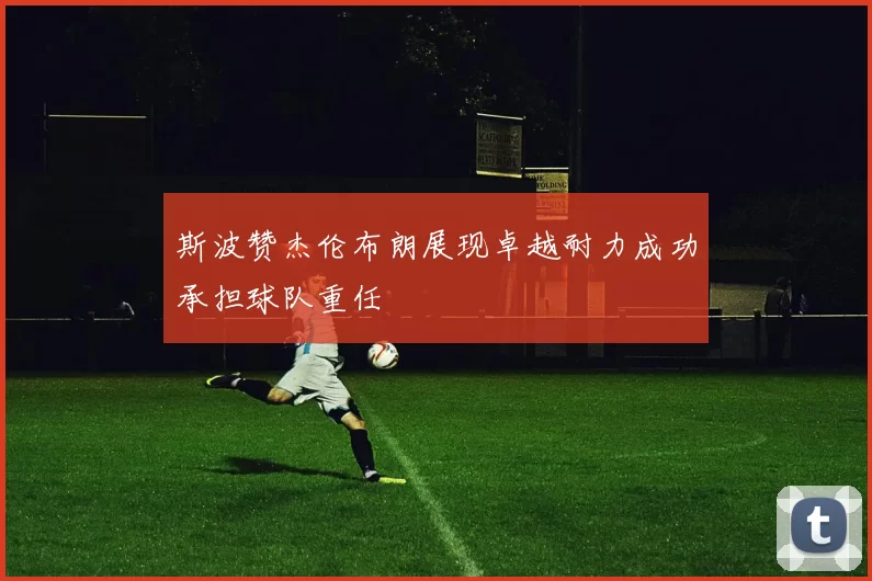 斯波赞杰伦布朗展现卓越耐力成功承担球队重任