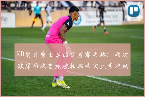 KD离开勇士后的季后赛之路：两次缺席两次首轮被横扫两次止步次轮的反思与启示