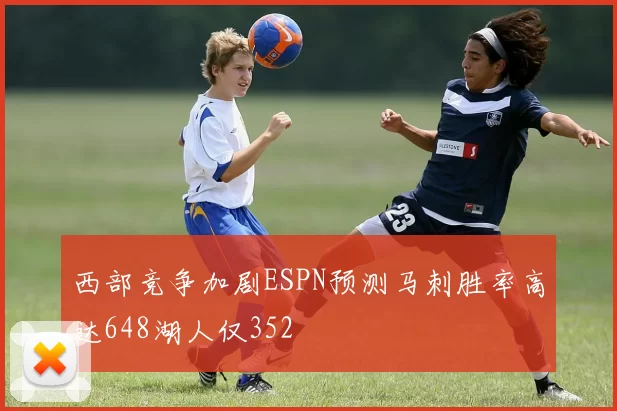 西部竞争加剧ESPN预测马刺胜率高达648湖人仅352