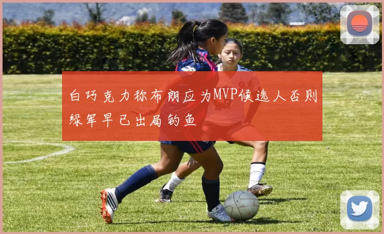 白巧克力称布朗应为MVP候选人否则绿军早已出局钓鱼