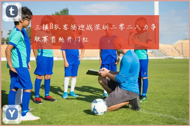 三镇B队客场迎战深圳二零二八力争联赛首轮开门红