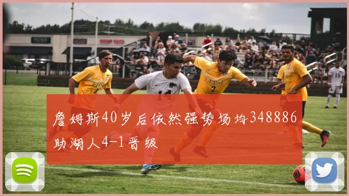 詹姆斯40岁后依然强势场均348886助湖人4-1晋级