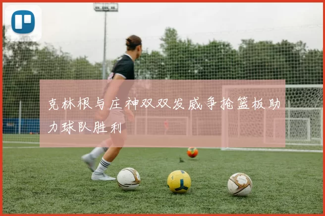 克林根与庄神双双发威争抢篮板助力球队胜利