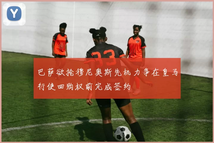 巴萨欲抢穆尼奥斯先机力争在皇马行使回购权前完成签约