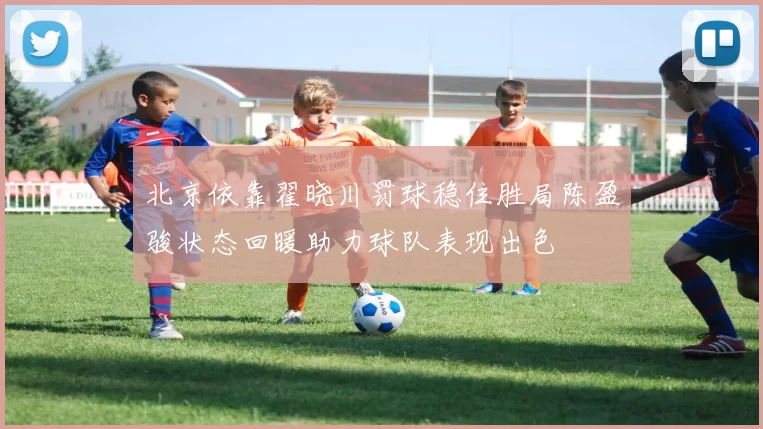 北京依靠翟晓川罚球稳住胜局陈盈骏状态回暖助力球队表现出色