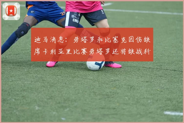 迪马消息：劳塔罗和比塞克因伤缺席卡利亚里比赛劳塔罗还将缺战科莫