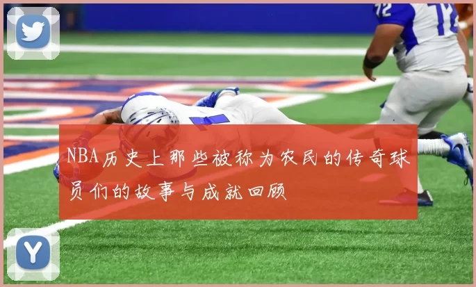 NBA历史上那些被称为农民的传奇球员们的故事与成就回顾
