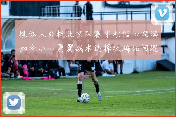 媒体人分析北京队赛季初信心满满如今小心翼翼战术选择极端化问题探讨