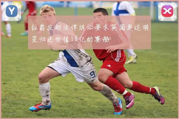 拉爵发起法律诉讼要求英国奥运明星归还价值18亿的赛船
