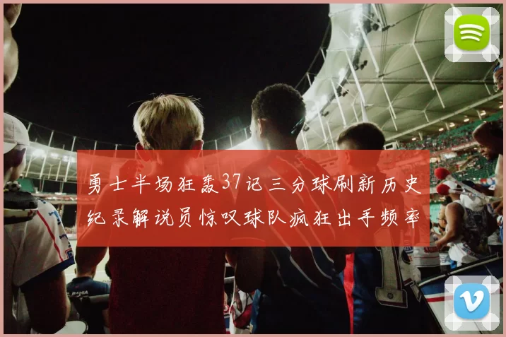 勇士半场狂轰37记三分球刷新历史纪录解说员惊叹球队疯狂出手频率