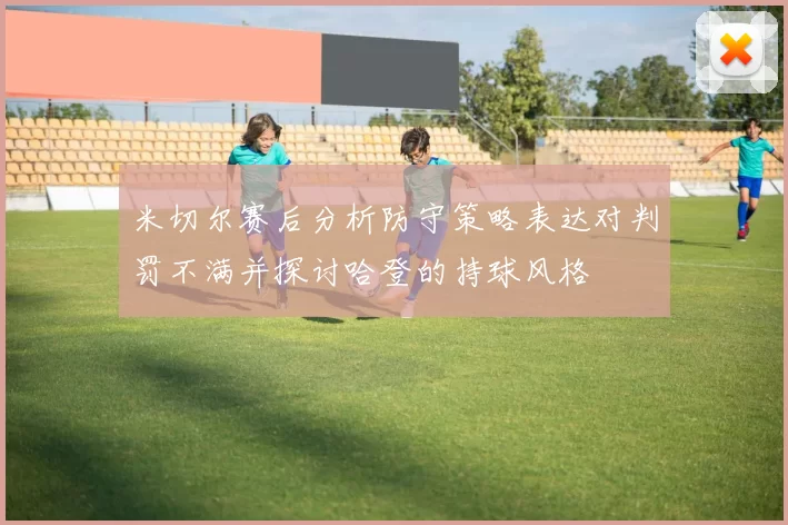 米切尔赛后分析防守策略表达对判罚不满并探讨哈登的持球风格